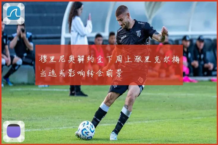 穆里尼奥解约金下周上涨里克尔梅当选或影响转会前景