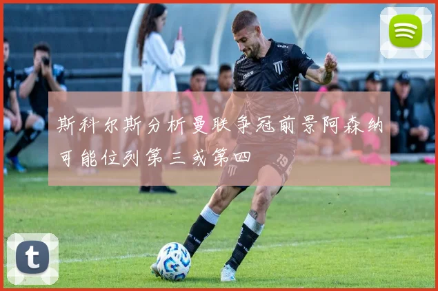 斯科尔斯分析曼联争冠前景阿森纳可能位列第三或第四