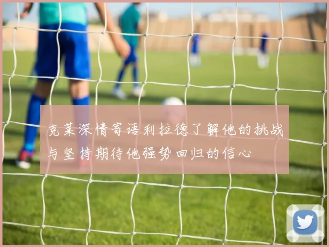 克莱深情寄语利拉德了解他的挑战与坚持期待他强势回归的信心