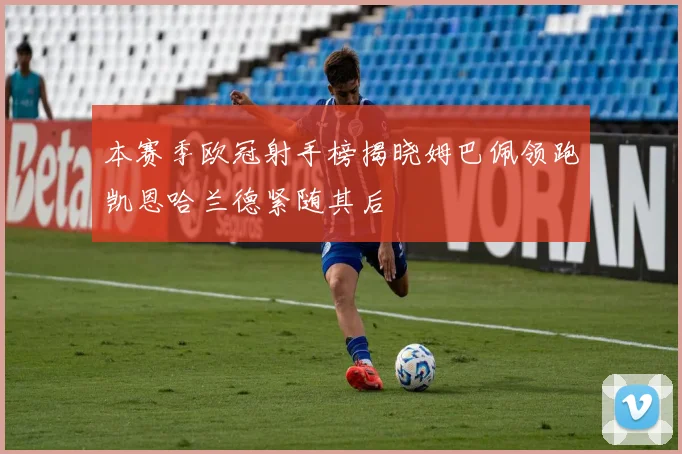 本赛季欧冠射手榜揭晓姆巴佩领跑凯恩哈兰德紧随其后