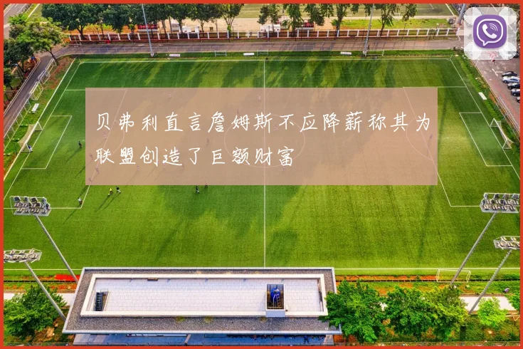 贝弗利直言詹姆斯不应降薪称其为联盟创造了巨额财富