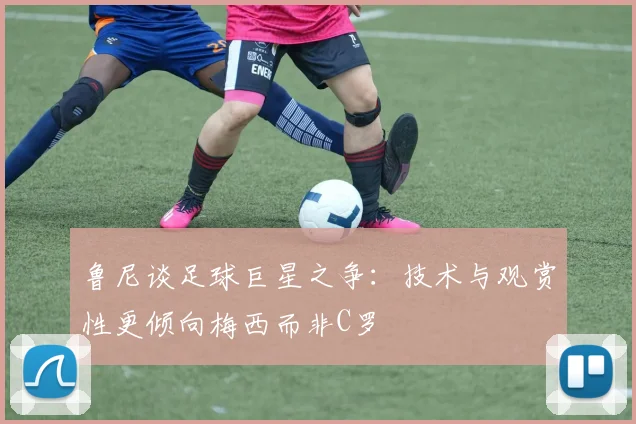 鲁尼谈足球巨星之争：技术与观赏性更倾向梅西而非C罗