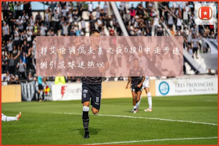 郭艾伦调侃麦基之夜6投0中走步违例引发球迷热议