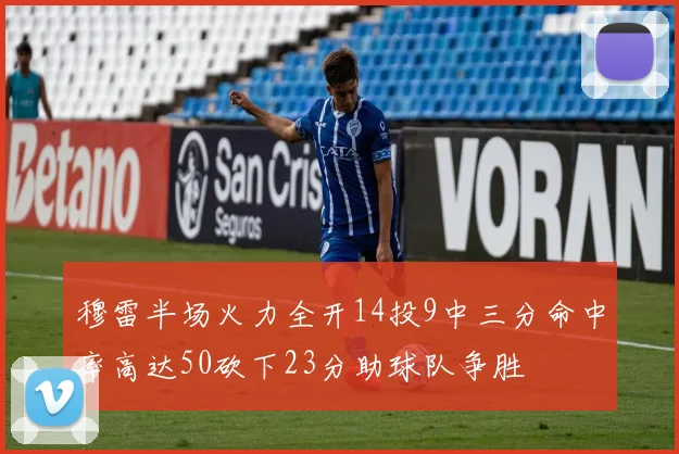 穆雷半场火力全开14投9中三分命中率高达50砍下23分助球队争胜
