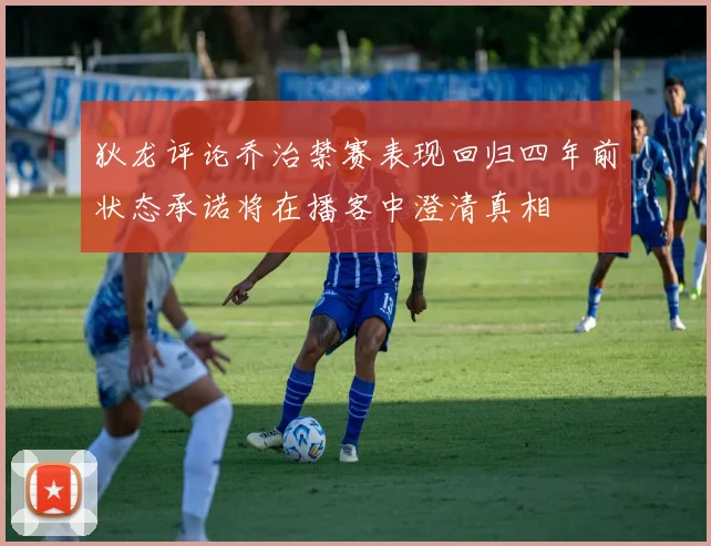 狄龙评论乔治禁赛表现回归四年前状态承诺将在播客中澄清真相