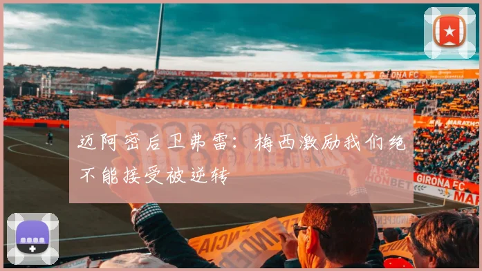 迈阿密后卫弗雷：梅西激励我们绝不能接受被逆转